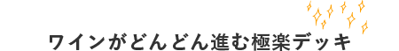 ワインがどんどん進む極楽デッキ