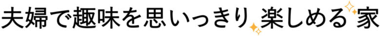 夫婦で趣味を思いっきり楽しめる家